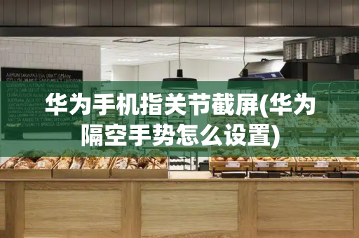 华为手机指关节截屏(华为隔空手势怎么设置)