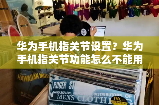 华为手机指关节设置？华为手机指关节功能怎么不能用了-第1张图片-星选测评