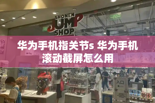 华为手机指关节s 华为手机滚动截屏怎么用-第1张图片-星选测评