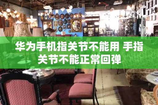 华为手机指关节不能用 手指关节不能正常回弹
