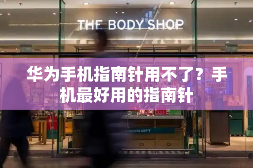 华为手机指南针用不了？手机最好用的指南针