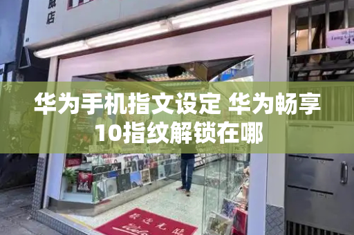 华为手机指文设定 华为畅享10指纹解锁在哪