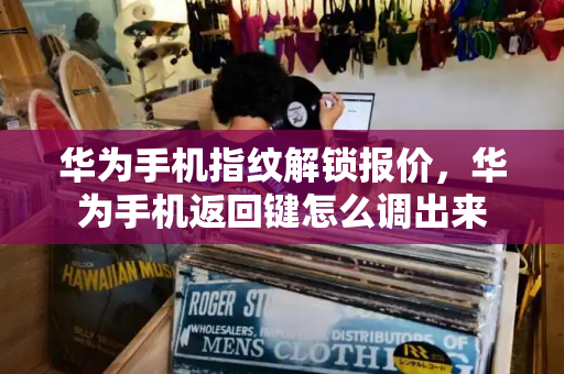华为手机指纹解锁报价，华为手机返回键怎么调出来
