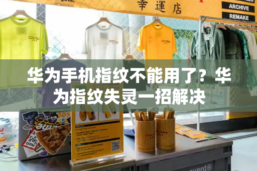 华为手机指纹不能用了？华为指纹失灵一招解决-第1张图片-星选测评