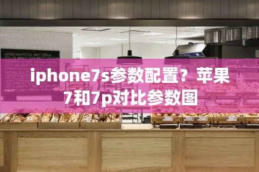 iphone7s参数配置？苹果7和7p对比参数图