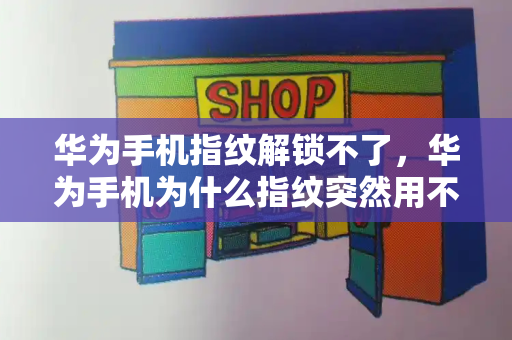 华为手机指纹解锁不了，华为手机为什么指纹突然用不了