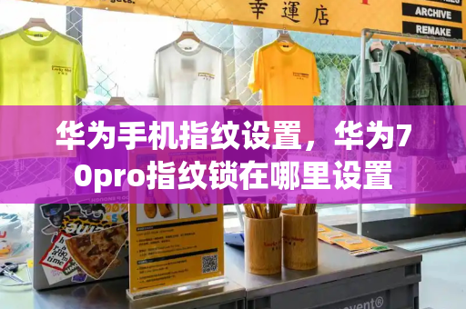 华为手机指纹设置，华为70pro指纹锁在哪里设置-第1张图片-星选测评