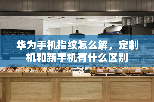 华为手机指纹怎么解，定制机和新手机有什么区别-第1张图片-星选测评