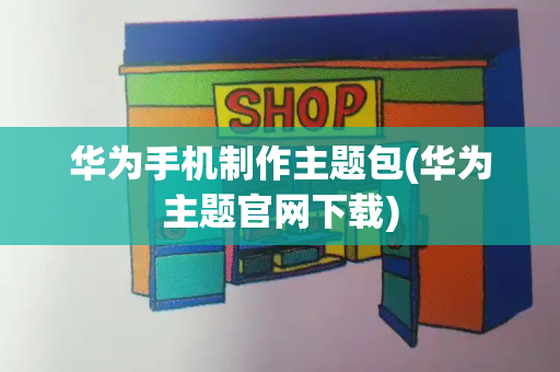 华为手机制作主题包(华为主题官网下载)