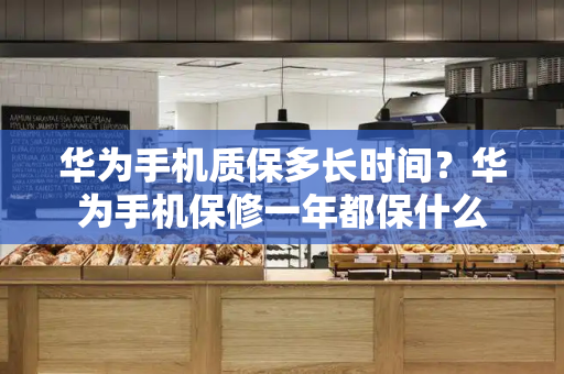 华为手机质保多长时间？华为手机保修一年都保什么