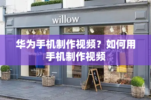 华为手机制作视频？如何用手机制作视频