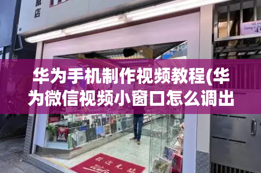 华为手机制作视频教程(华为微信视频小窗口怎么调出来)