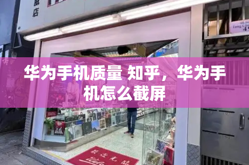 华为手机质量 知乎，华为手机怎么截屏