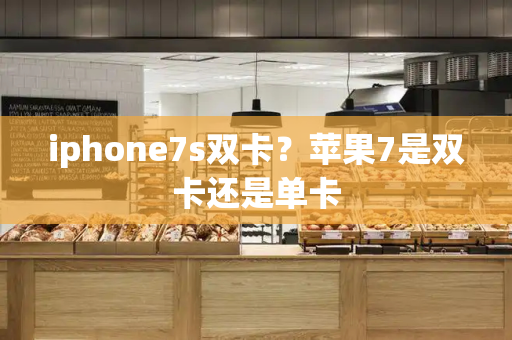 iphone7s双卡？苹果7是双卡还是单卡
