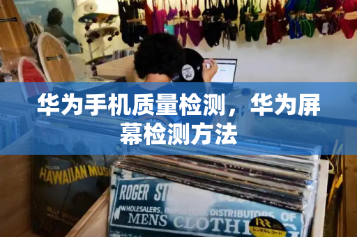 华为手机质量检测，华为屏幕检测方法-第1张图片-星选测评