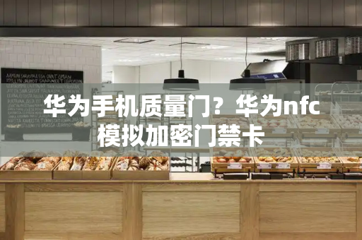 华为手机质量门？华为nfc模拟加密门禁卡