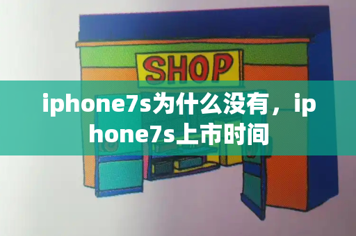 iphone7s为什么没有，iphone7s上市时间