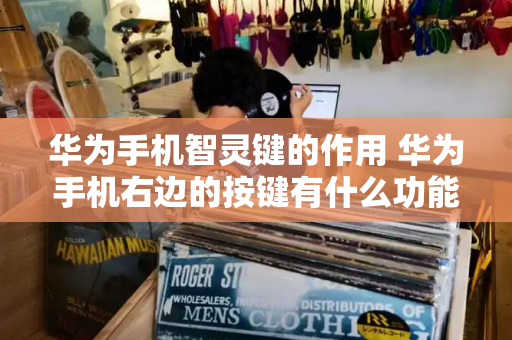 华为手机智灵键的作用 华为手机右边的按键有什么功能