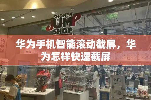 华为手机智能滚动截屏，华为怎样快速截屏