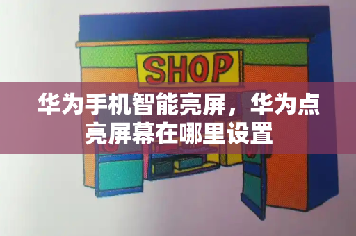 华为手机智能亮屏，华为点亮屏幕在哪里设置-第1张图片-星选测评