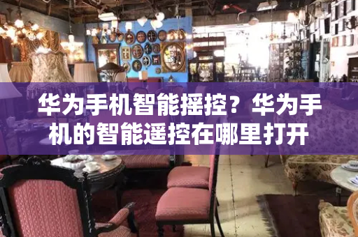 华为手机智能摇控？华为手机的智能遥控在哪里打开-第1张图片-星选测评