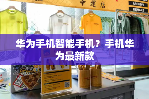 华为手机智能手机？手机华为最新款