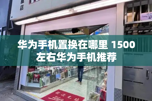 华为手机置换在哪里 1500左右华为手机推荐-第1张图片-星选测评