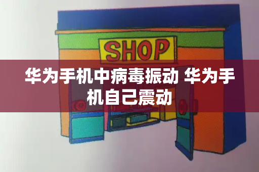 华为手机中病毒振动 华为手机自己震动