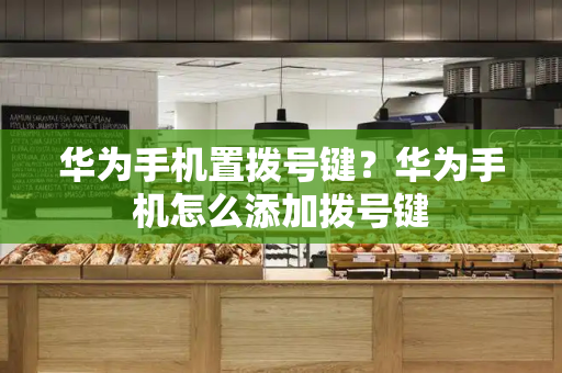 华为手机置拨号键？华为手机怎么添加拨号键