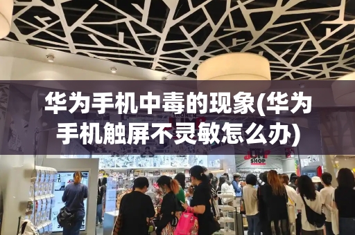 华为手机中毒的现象(华为手机触屏不灵敏怎么办)-第1张图片-星选测评