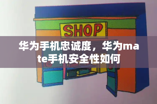 华为手机忠诚度，华为mate手机安全性如何
