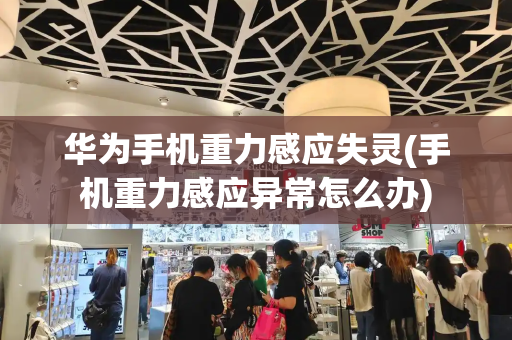 华为手机重力感应失灵(手机重力感应异常怎么办)-第1张图片-星选测评
