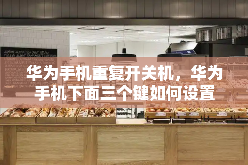 华为手机重复开关机，华为手机下面三个键如何设置-第1张图片-星选测评