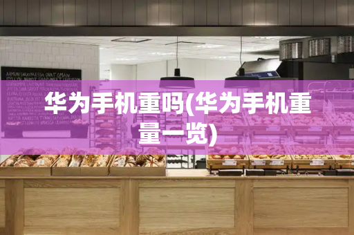 华为手机重吗(华为手机重量一览)