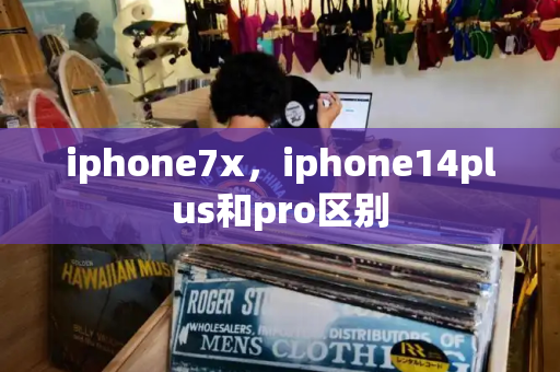 iphone7x，iphone14plus和pro区别-第1张图片-星选测评