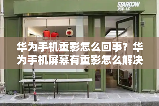 华为手机重影怎么回事？华为手机屏幕有重影怎么解决
