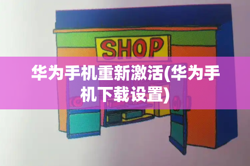 华为手机重新激活(华为手机下载设置)-第1张图片-星选测评