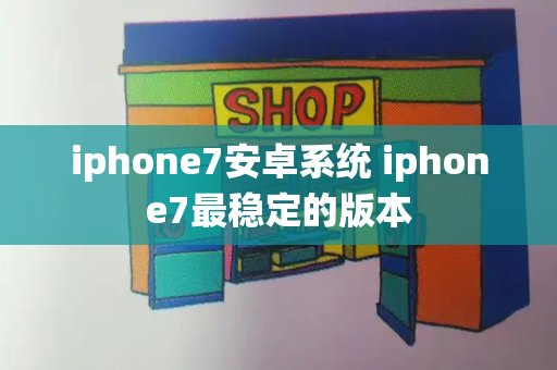 iphone7安卓系统 iphone7最稳定的版本