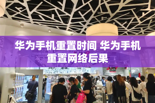 华为手机重置时间 华为手机重置网络后果-第1张图片-星选测评