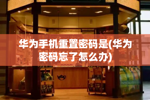 华为手机重置密码是(华为密码忘了怎么办)