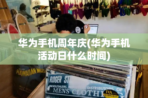 华为手机周年庆(华为手机活动日什么时间)-第1张图片-星选测评