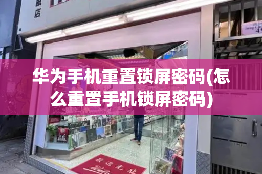 华为手机重置锁屏密码(怎么重置手机锁屏密码)-第1张图片-星选测评