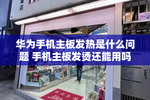 华为手机主板发热是什么问题 手机主板发烫还能用吗