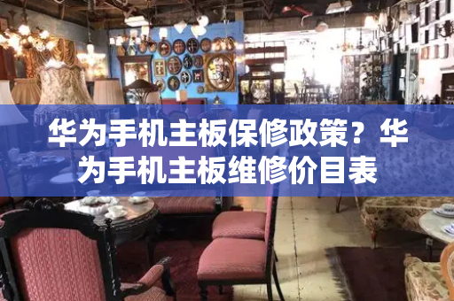 华为手机主板保修政策？华为手机主板维修价目表