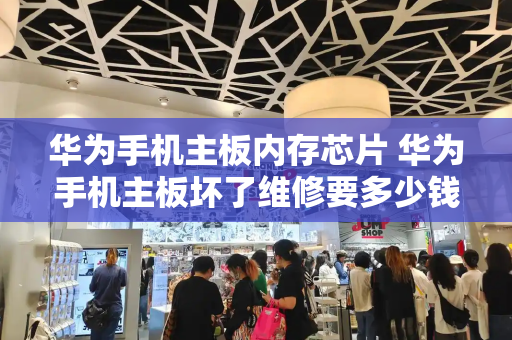 华为手机主板内存芯片 华为手机主板坏了维修要多少钱