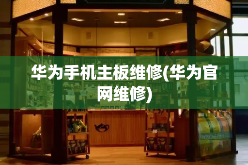华为手机主板维修(华为官网维修)