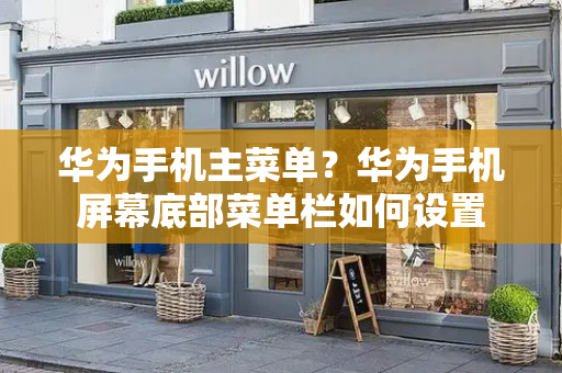 华为手机主菜单？华为手机屏幕底部菜单栏如何设置-第1张图片-星选测评