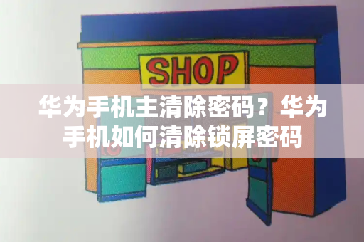 华为手机主清除密码？华为手机如何清除锁屏密码-第1张图片-星选测评
