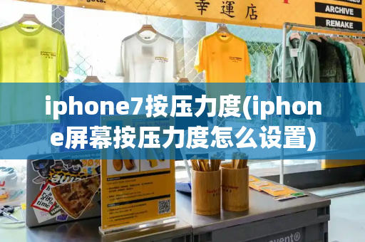 iphone7按压力度(iphone屏幕按压力度怎么设置)