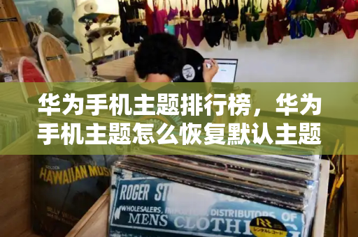 华为手机主题排行榜，华为手机主题怎么恢复默认主题
